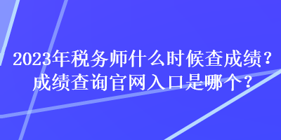 2023年稅務(wù)師什么時候查成績？成績查詢官網(wǎng)入口是哪個？