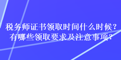 稅務(wù)師證書領(lǐng)取時間什么時候？有哪些領(lǐng)取要求及注意事項？