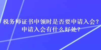 稅務師證書申領時是否要申請入會？申請入會有什么好處？