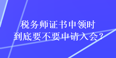 稅務(wù)師證書(shū)申領(lǐng)時(shí)到底要不要申請(qǐng)入會(huì)？