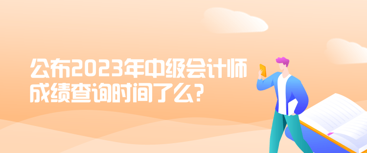 公布2023年中級(jí)會(huì)計(jì)師成績(jī)查詢時(shí)間了么？