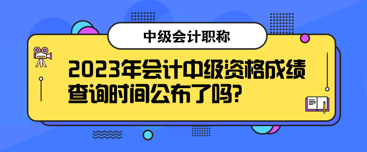 2023年會(huì)計(jì)中級(jí)資格成績(jī)查詢時(shí)間公布了嗎？