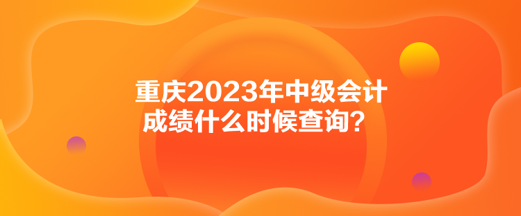 重慶2023年中級會計成績什么時候查詢？