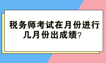 稅務(wù)師考試在月份進(jìn)行、幾月份出成績(jī)