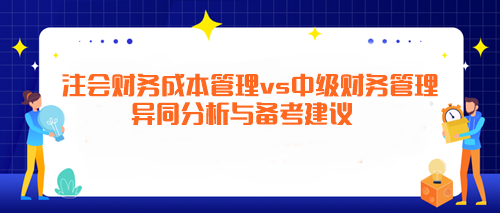 注會《財務成本管理》vs中級《財務管理》異同分析與備考建議