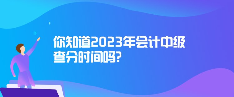 你知道2023年會計中級查分時間嗎？