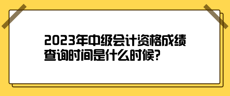 2023年中級(jí)會(huì)計(jì)資格成績(jī)查詢時(shí)間是什么時(shí)候？