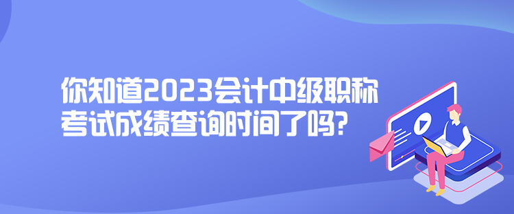 你知道2023會計中級職稱考試成績查詢時間了嗎？