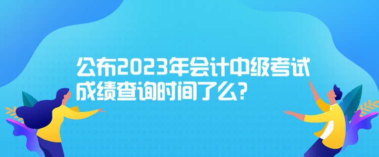 公布2023年會(huì)計(jì)中級(jí)考試成績(jī)查詢時(shí)間了么？