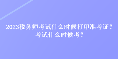 2023稅務(wù)師考試什么時(shí)候打印準(zhǔn)考證？考試什么時(shí)候考？