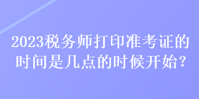 2023稅務(wù)師打印準考證的時間是幾點的時候開始？