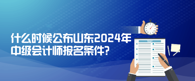 什么時(shí)候公布山東2024年中級(jí)會(huì)計(jì)師報(bào)名條件？