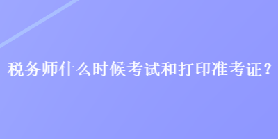 稅務師什么時候考試和打印準考證？