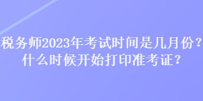 稅務(wù)師2023年考試時(shí)間是幾月份？什么時(shí)候開(kāi)始打印準(zhǔn)考證？