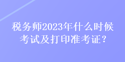 稅務(wù)師2023年什么時(shí)候考試及打印準(zhǔn)考證？