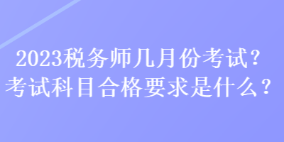 2023稅務(wù)師幾月份考試？考試科目合格要求是什么？