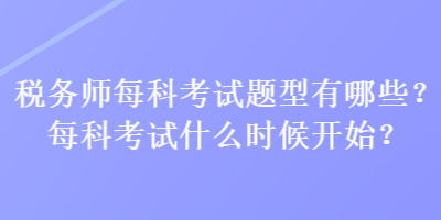 稅務(wù)師每科考試題型有哪些？每科考試什么時候開始？