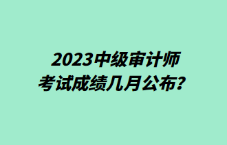 2023中級審計(jì)師考試成績幾月公布？