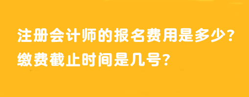 注冊會計師的報名費用是多少？繳費截止時間是幾號？