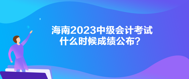 海南2023中級會計(jì)考試什么時(shí)候成績公布？