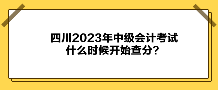 四川2023年中級(jí)會(huì)計(jì)考試什么時(shí)候開始查分？