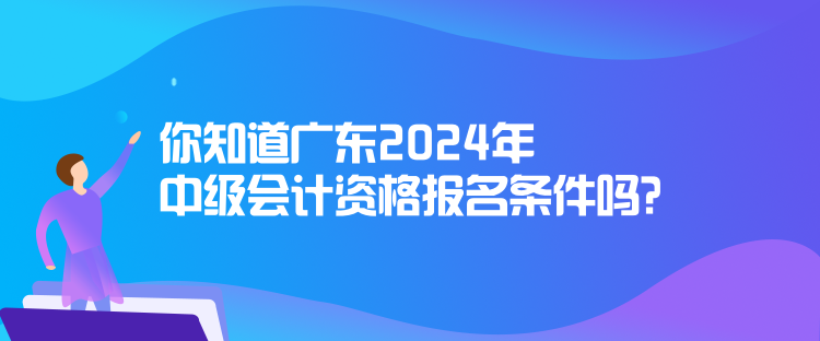 你知道廣東2024年中級會計資格報名條件嗎？