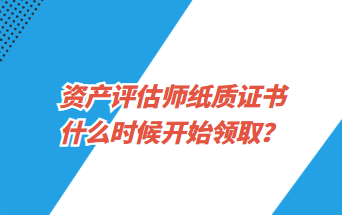 資產(chǎn)評估師紙質(zhì)證書什么時候開始領(lǐng)取？