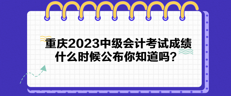 重慶2023中級會計考試成績什么時候公布你知道嗎？