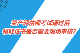 資產(chǎn)評(píng)估師考試通過(guò)后領(lǐng)取證書(shū)是否需要現(xiàn)場(chǎng)審核？