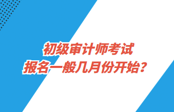 初級(jí)審計(jì)師考試報(bào)名一般幾月份開始？