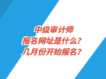 中級審計(jì)師報(bào)名網(wǎng)址是什么？幾月份開始報(bào)名？