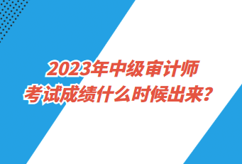 2023年中級審計師考試成績什么時候出來？