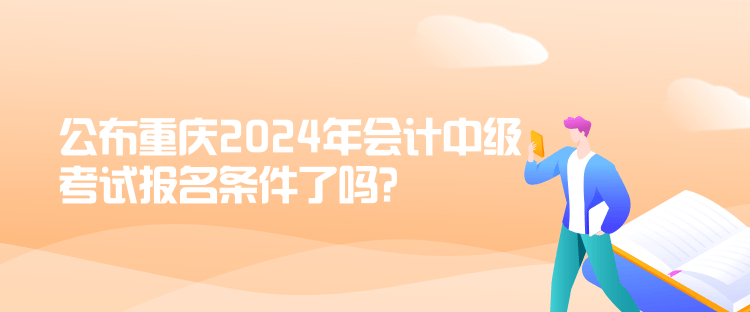 公布重慶2024年會計中級考試報名條件了嗎？