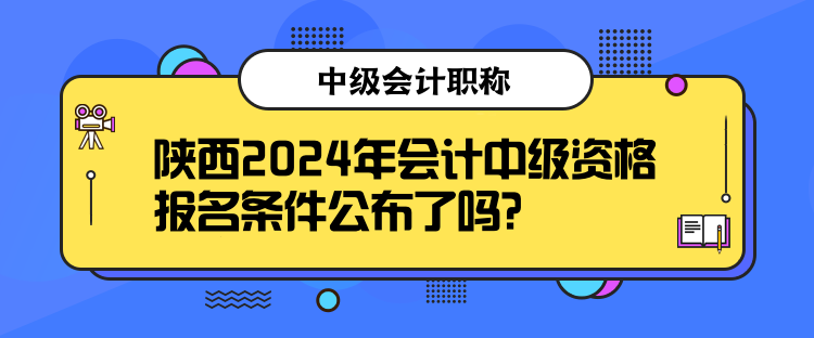 陜西2024年會(huì)計(jì)中級(jí)資格報(bào)名條件公布了嗎？