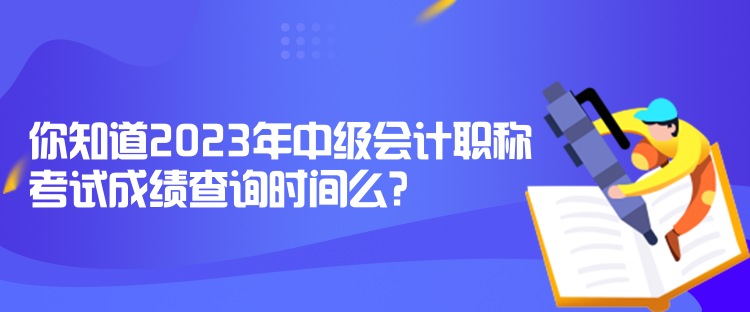 你知道2023年中級會計職稱考試成績查詢時間么？