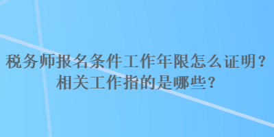 稅務(wù)師報(bào)名條件工作年限怎么證明？相關(guān)工作指的是哪些？