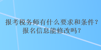 報(bào)考稅務(wù)師有什么要求和條件？報(bào)名信息能修改嗎？