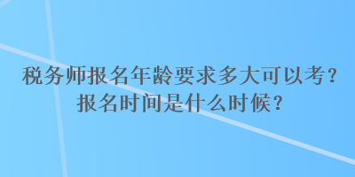 稅務師報名年齡要求多大可以考？報名時間是什么時候？