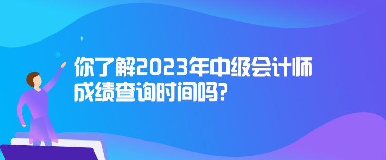 你了解2023年中級會計師成績查詢時間嗎？