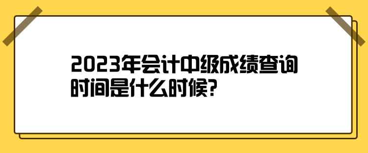 2023年會(huì)計(jì)中級(jí)成績查詢時(shí)間是什么時(shí)候？