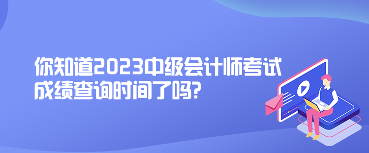 你知道2023中級會計師考試成績查詢時間了嗎？