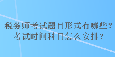 稅務(wù)師考試題目形式有哪些？考試時間科目怎么安排？