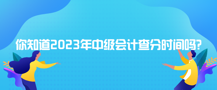 你知道2023年中級會計查分時間嗎？