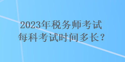 2023年稅務(wù)師考試每科考試時(shí)間多長？