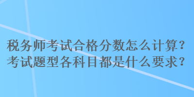 稅務(wù)師考試合格分?jǐn)?shù)怎么計(jì)算？考試題型各科目都是什么要求？