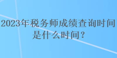 2023年稅務(wù)師成績查詢時(shí)間是什么時(shí)間？