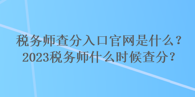 稅務(wù)師查分入口官網(wǎng)是什么？2023稅務(wù)師什么時候查分？