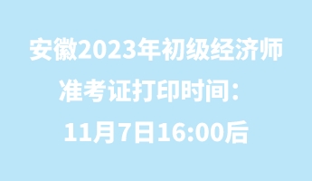 安徽2023年初級經(jīng)濟師準(zhǔn)考證打印時間：11月7日16_00后