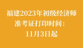 福建2023年初級經(jīng)濟師準(zhǔn)考證打印時間：11月3日起