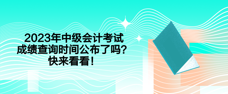 2023年中級會計考試成績查詢時間公布了嗎？快來看看！